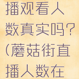 蘑菇街直播观看人数真实吗?(蘑菇街直播人数在哪里看)