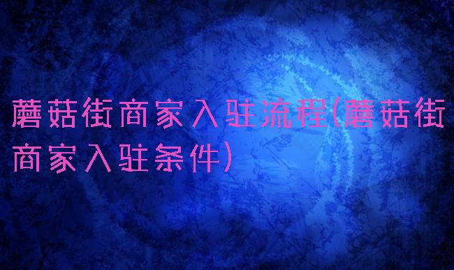 蘑菇街商家入驻流程(蘑菇街商家入驻条件)