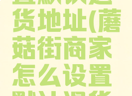 蘑菇街商家怎么设置默认退货地址(蘑菇街商家怎么设置默认退货地址和时间)