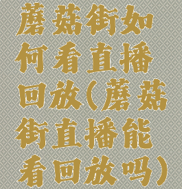 蘑菇街如何看直播回放(蘑菇街直播能看回放吗)