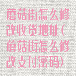 蘑菇街怎么修改收货地址(蘑菇街怎么修改支付密码)