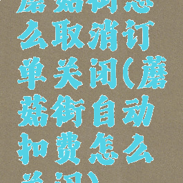 蘑菇街怎么取消订单关闭(蘑菇街自动扣费怎么关闭)