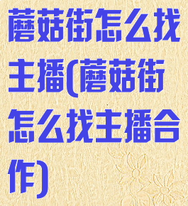 蘑菇街怎么找主播(蘑菇街怎么找主播合作)