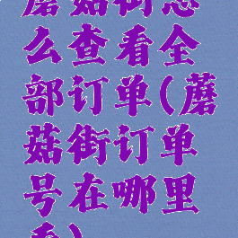 蘑菇街怎么查看全部订单(蘑菇街订单号在哪里看)