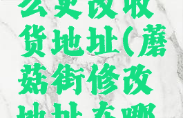 蘑菇街怎么更改收货地址(蘑菇街修改地址在哪里)