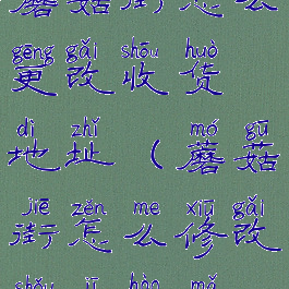 蘑菇街怎么更改收货地址(蘑菇街怎么修改手机号码)