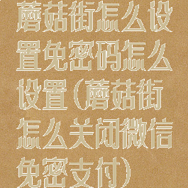 蘑菇街怎么设置免密码怎么设置(蘑菇街怎么关闭微信免密支付)