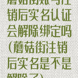 蘑菇街账号注销后实名认证会解除绑定吗(蘑菇街注销后实名是不是解除了)