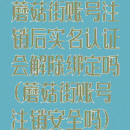 蘑菇街账号注销后实名认证会解除绑定吗(蘑菇街账号注销安全吗)