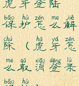 虎牙登陆保护怎么解除(虎牙怎么取消登录保护)