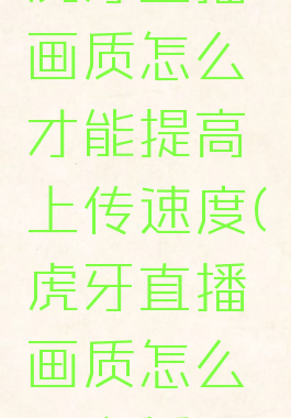 虎牙直播画质怎么才能提高上传速度(虎牙直播画质怎么调主播)