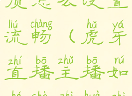 虎牙直播画质怎么设置流畅(虎牙直播主播如何设置画质)