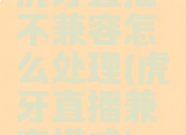 虎牙直播不兼容怎么处理(虎牙直播兼容模式)