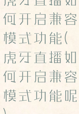 虎牙直播如何开启兼容模式功能(虎牙直播如何开启兼容模式功能呢)