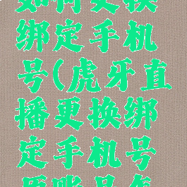 虎牙直播如何更换绑定手机号(虎牙直播更换绑定手机号原账号怎么登陆)