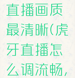 虎牙直播如何设置直播画质最清晰(虎牙直播怎么调流畅,高清,超清)