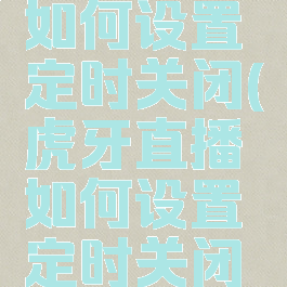 虎牙直播如何设置定时关闭(虎牙直播如何设置定时关闭播放)