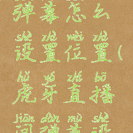 虎牙直播弹幕怎么设置位置(虎牙直播间弹幕设置)