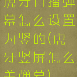 虎牙直播弹幕怎么设置为竖的(虎牙竖屏怎么关弹幕)