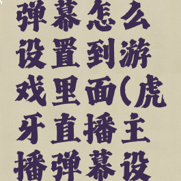 虎牙直播弹幕怎么设置到游戏里面(虎牙直播主播弹幕设置)