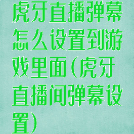 虎牙直播弹幕怎么设置到游戏里面(虎牙直播间弹幕设置)
