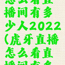 虎牙直播怎么看直播间有多少人2022(虎牙直播怎么看直播间有多少人电脑)