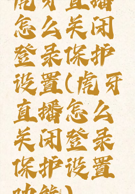 虎牙直播怎么关闭登录保护设置(虎牙直播怎么关闭登录保护设置功能)