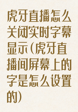 虎牙直播怎么关闭实时字幕显示(虎牙直播间屏幕上的字是怎么设置的)