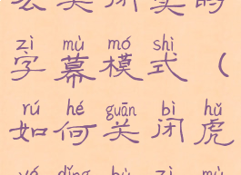 虎牙直播怎么关闭实时字幕模式(如何关闭虎牙顶部字幕)