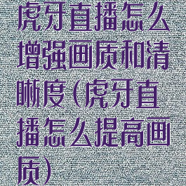 虎牙直播怎么增强画质和清晰度(虎牙直播怎么提高画质)