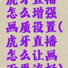 虎牙直播怎么增强画质设置(虎牙直播怎么让画面更流畅)