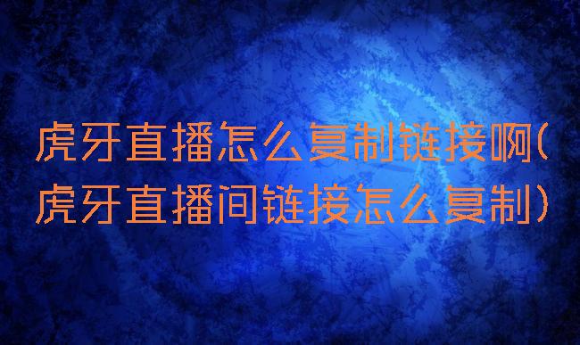 虎牙直播怎么复制链接啊(虎牙直播间链接怎么复制)