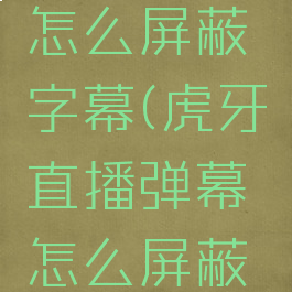虎牙直播怎么屏蔽字幕(虎牙直播弹幕怎么屏蔽关键字)