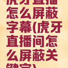 虎牙直播怎么屏蔽字幕(虎牙直播间怎么屏蔽关键字)