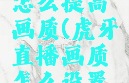 虎牙直播怎么提高画质(虎牙直播画质怎么设置流畅)