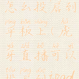 虎牙直播怎么投屏到平板上(虎牙直播可以投屏到ipad上面吗?)