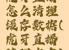 虎牙直播怎么清理缓存数据(虎牙直播清理内存)