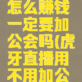 虎牙直播怎么赚钱一定要加公会吗(虎牙直播用不用加公会)
