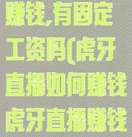 虎牙直播怎么赚钱,有固定工资吗(虎牙直播如何赚钱虎牙直播赚钱方法详解)