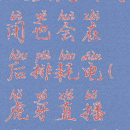 虎牙直播设置定时关闭也会在后排耗电(虎牙直播怎么设置自动关机)