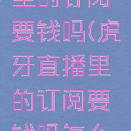 虎牙直播里的订阅要钱吗(虎牙直播里的订阅要钱吗怎么取消)