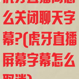 虎牙直播间怎么关闭聊天字幕?(虎牙直播屏幕字幕怎么取消)