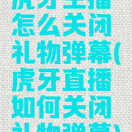 虎牙主播怎么关闭礼物弹幕(虎牙直播如何关闭礼物弹幕)