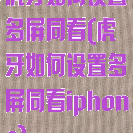 虎牙如何设置多屏同看(虎牙如何设置多屏同看iphone)