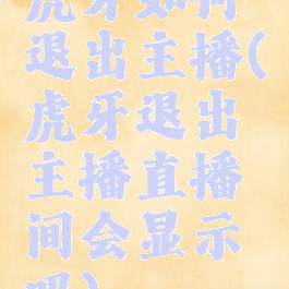虎牙如何退出主播(虎牙退出主播直播间会显示吗)