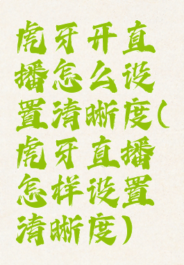 虎牙开直播怎么设置清晰度(虎牙直播怎样设置清晰度)