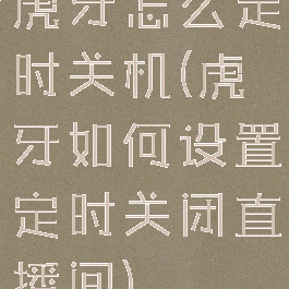 虎牙怎么定时关机(虎牙如何设置定时关闭直播间)