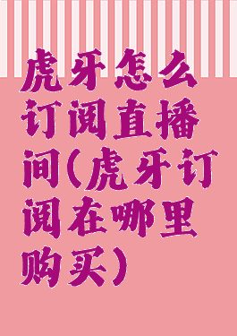 虎牙怎么订阅直播间(虎牙订阅在哪里购买)