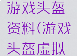 虚拟现实游戏头盔资料(游戏头盔虚拟现实网游)
