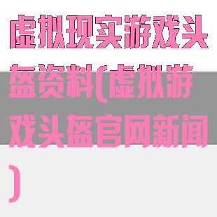 虚拟现实游戏头盔资料(虚拟游戏头盔官网新闻)